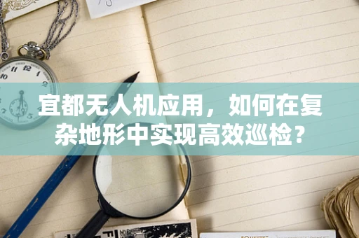 宜都无人机应用，如何在复杂地形中实现高效巡检？