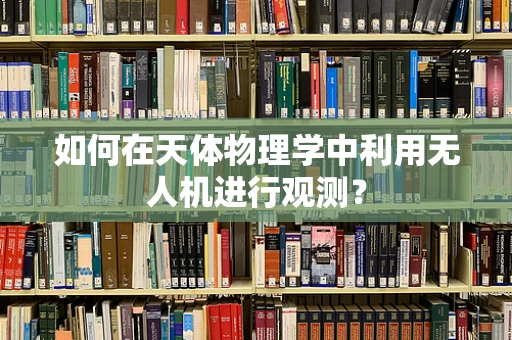 如何在天体物理学中利用无人机进行观测？