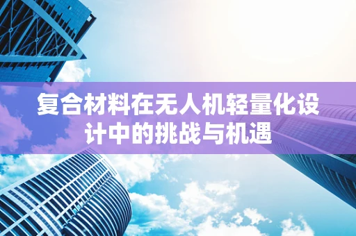 复合材料在无人机轻量化设计中的挑战与机遇