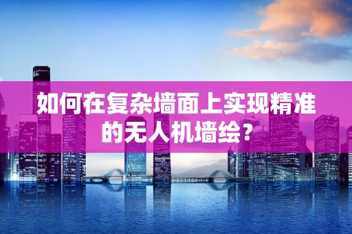 如何在复杂墙面上实现精准的无人机墙绘？