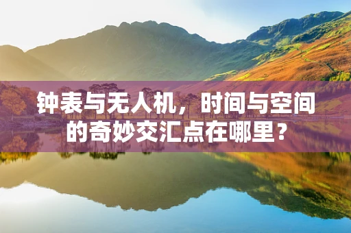 钟表与无人机，时间与空间的奇妙交汇点在哪里？