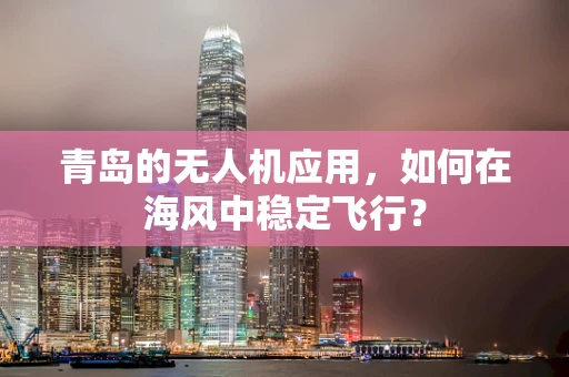 青岛的无人机应用，如何在海风中稳定飞行？
