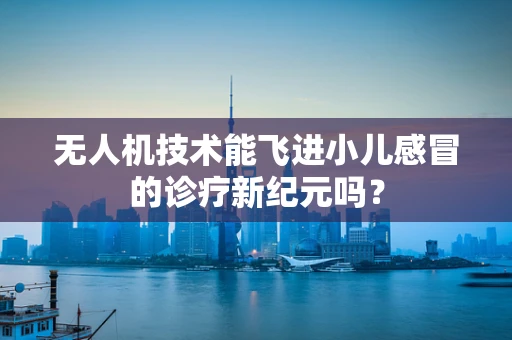 无人机技术能飞进小儿感冒的诊疗新纪元吗？
