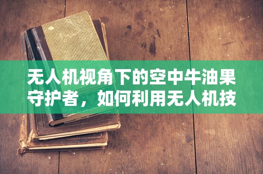 无人机视角下的空中牛油果守护者，如何利用无人机技术促进牛油果种植的可持续发展？