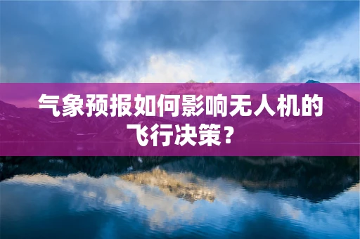 气象预报如何影响无人机的飞行决策？