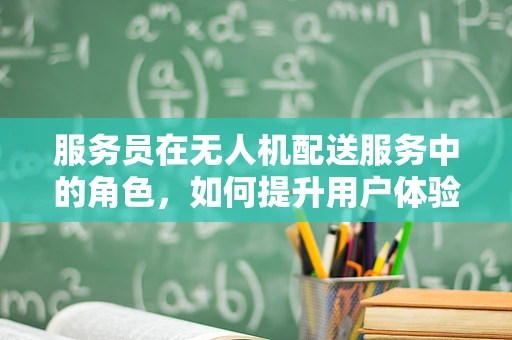 服务员在无人机配送服务中的角色，如何提升用户体验？