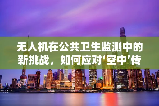 无人机在公共卫生监测中的新挑战，如何应对‘空中’传播的尿道炎？
