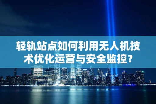 轻轨站点如何利用无人机技术优化运营与安全监控？