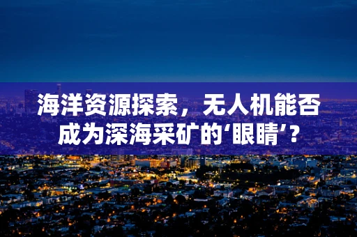 海洋资源探索，无人机能否成为深海采矿的‘眼睛’？