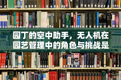 园丁的空中助手，无人机在园艺管理中的角色与挑战是什么？