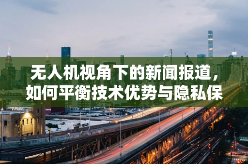 无人机视角下的新闻报道，如何平衡技术优势与隐私保护？