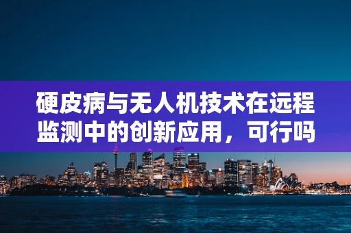 硬皮病与无人机技术在远程监测中的创新应用，可行吗？