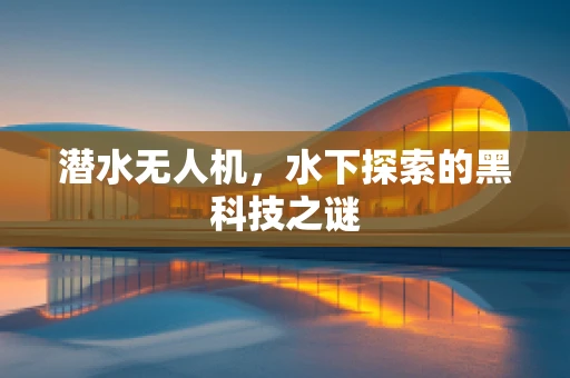 潜水无人机，水下探索的黑科技之谜