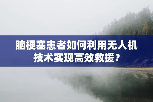 脑梗塞患者如何利用无人机技术实现高效救援？