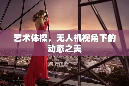 艺术体操，无人机视角下的动态之美
