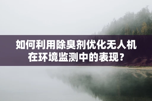 如何利用除臭剂优化无人机在环境监测中的表现？