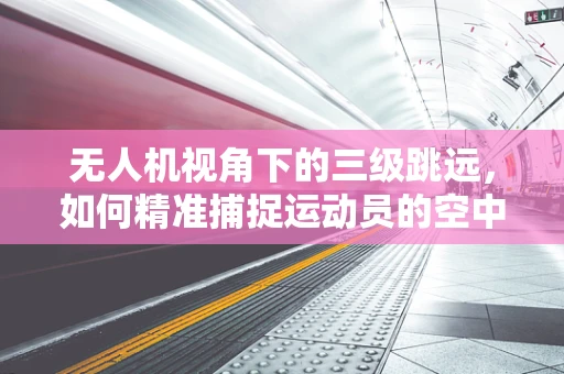 无人机视角下的三级跳远，如何精准捕捉运动员的空中姿态？