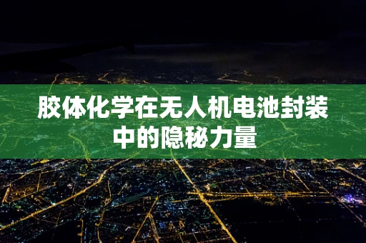 胶体化学在无人机电池封装中的隐秘力量