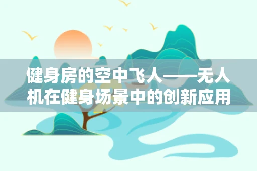 健身房的空中飞人——无人机在健身场景中的创新应用？