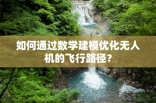 如何通过数学建模优化无人机的飞行路径？