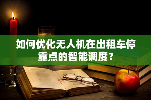 如何优化无人机在出租车停靠点的智能调度？