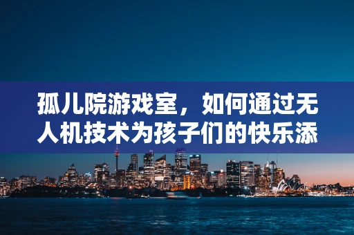 孤儿院游戏室，如何通过无人机技术为孩子们的快乐添翼？