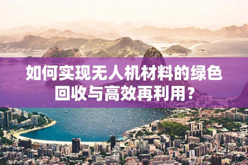 如何实现无人机材料的绿色回收与高效再利用？