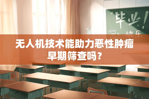 无人机技术能助力恶性肿瘤早期筛查吗？