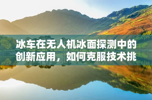 冰车在无人机冰面探测中的创新应用，如何克服技术挑战？