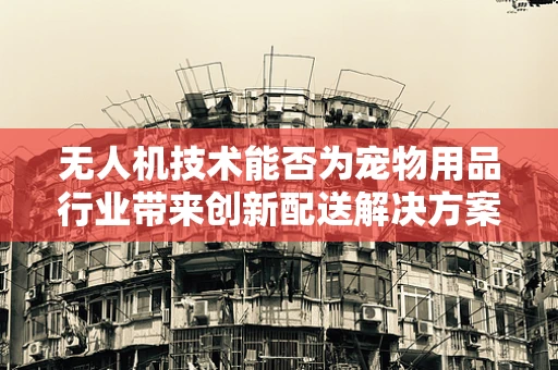 无人机技术能否为宠物用品行业带来创新配送解决方案？