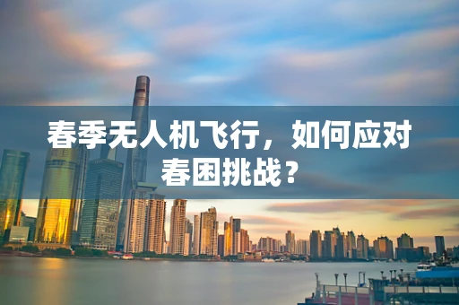 春季无人机飞行，如何应对春困挑战？
