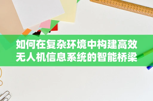 如何在复杂环境中构建高效无人机信息系统的智能桥梁？