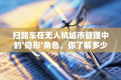 扫路车在无人机城市管理中的‘隐形’角色，你了解多少？