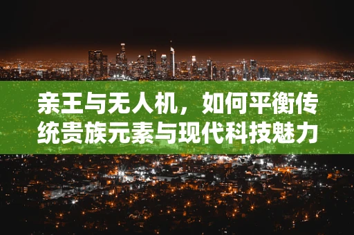 亲王与无人机，如何平衡传统贵族元素与现代科技魅力？