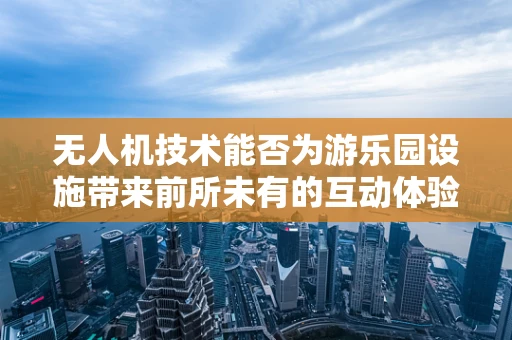无人机技术能否为游乐园设施带来前所未有的互动体验？