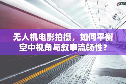 无人机电影拍摄，如何平衡空中视角与叙事流畅性？