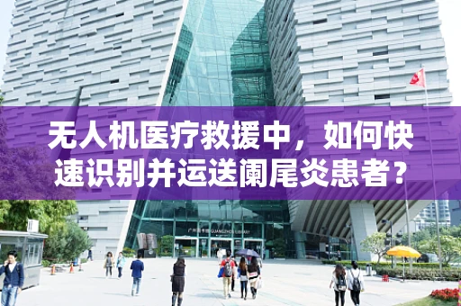 无人机医疗救援中，如何快速识别并运送阑尾炎患者？