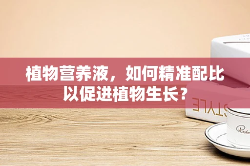 植物营养液，如何精准配比以促进植物生长？