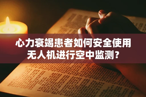 心力衰竭患者如何安全使用无人机进行空中监测？