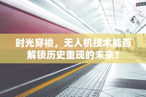 时光穿梭，无人机技术能否解锁历史重现的未来？