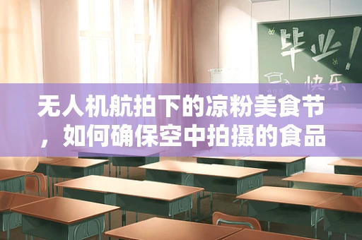 无人机航拍下的凉粉美食节，如何确保空中拍摄的食品安全？