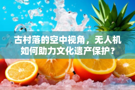 古村落的空中视角，无人机如何助力文化遗产保护？