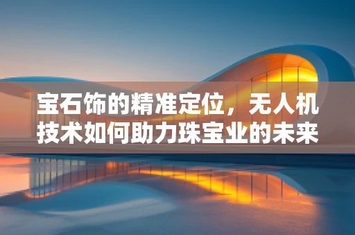 宝石饰的精准定位，无人机技术如何助力珠宝业的未来？