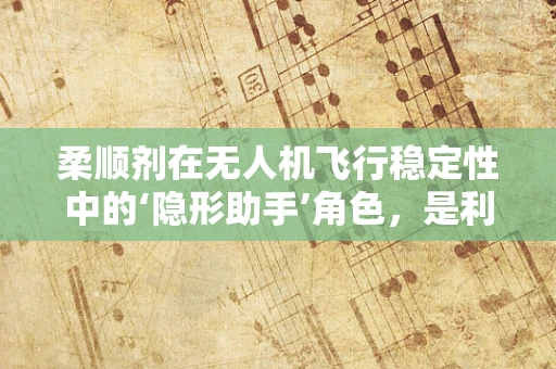 柔顺剂在无人机飞行稳定性中的‘隐形助手’角色，是利器还是隐患？