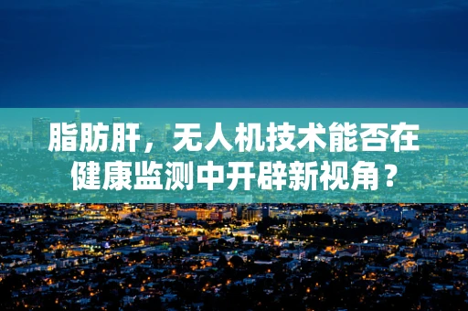 脂肪肝，无人机技术能否在健康监测中开辟新视角？