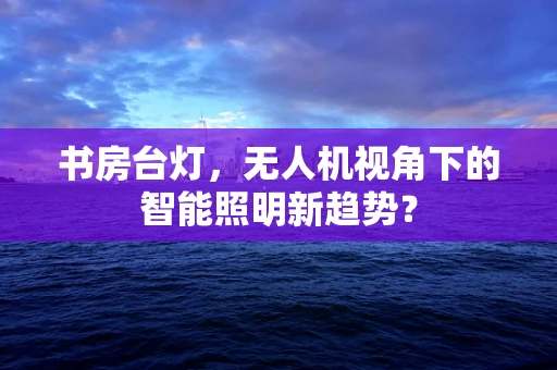 书房台灯，无人机视角下的智能照明新趋势？