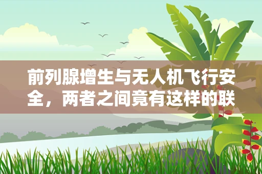 前列腺增生与无人机飞行安全，两者之间竟有这样的联系？