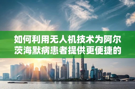 如何利用无人机技术为阿尔茨海默病患者提供更便捷的监测服务？