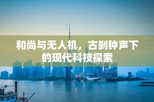 和尚与无人机，古刹钟声下的现代科技探索