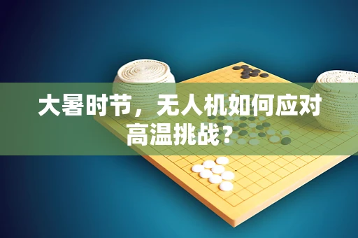 大暑时节，无人机如何应对高温挑战？